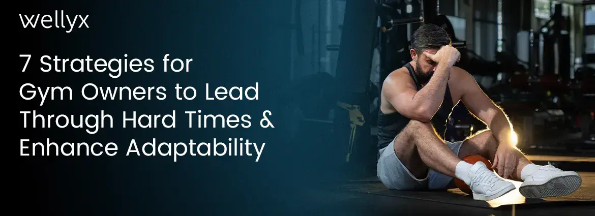 7 Strategies for Gym Owners to Lead Through Hard Times and Enhance Adaptability